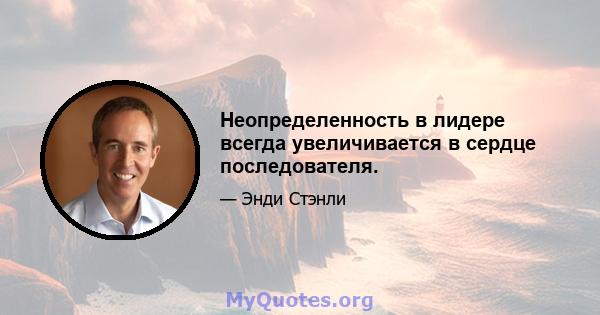 Неопределенность в лидере всегда увеличивается в сердце последователя.