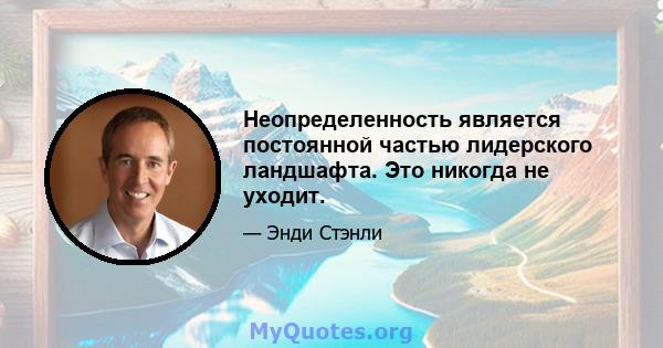 Неопределенность является постоянной частью лидерского ландшафта. Это никогда не уходит.