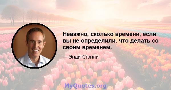 Неважно, сколько времени, если вы не определили, что делать со своим временем.