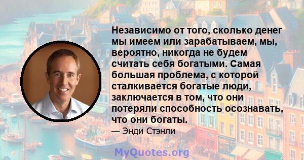 Независимо от того, сколько денег мы имеем или зарабатываем, мы, вероятно, никогда не будем считать себя богатыми. Самая большая проблема, с которой сталкивается богатые люди, заключается в том, что они потеряли