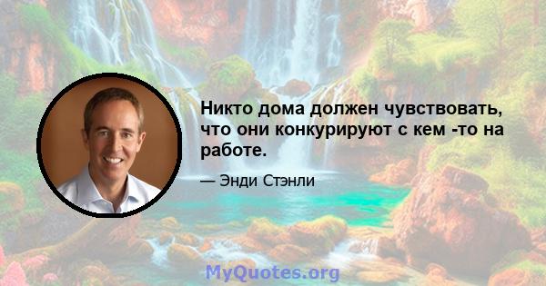 Никто дома должен чувствовать, что они конкурируют с кем -то на работе.