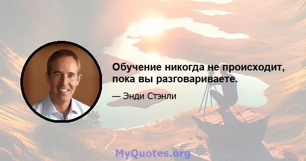 Обучение никогда не происходит, пока вы разговариваете.