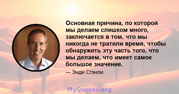 Основная причина, по которой мы делаем слишком много, заключается в том, что мы никогда не тратили время, чтобы обнаружить эту часть того, что мы делаем, что имеет самое большое значение.