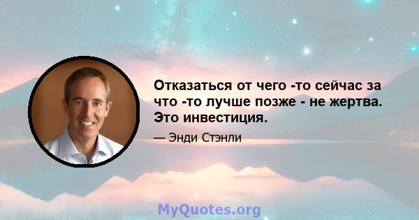 Отказаться от чего -то сейчас за что -то лучше позже - не жертва. Это инвестиция.