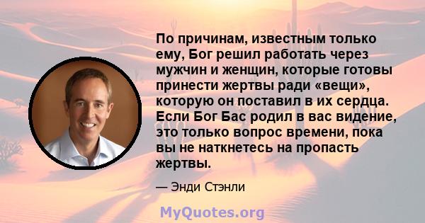 По причинам, известным только ему, Бог решил работать через мужчин и женщин, которые готовы принести жертвы ради «вещи», которую он поставил в их сердца. Если Бог Бас родил в вас видение, это только вопрос времени, пока 