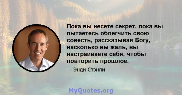 Пока вы несете секрет, пока вы пытаетесь облегчить свою совесть, рассказывая Богу, насколько вы жаль, вы настраиваете себя, чтобы повторить прошлое.