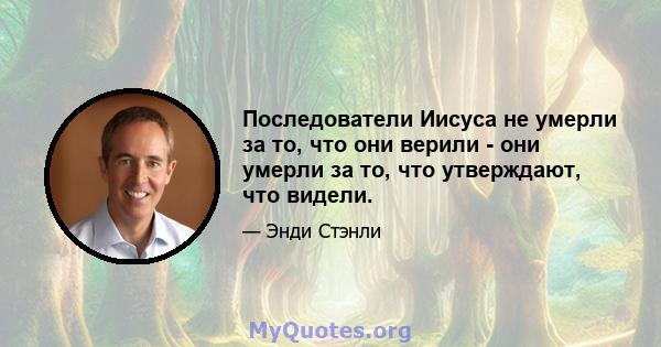 Последователи Иисуса не умерли за то, что они верили - они умерли за то, что утверждают, что видели.