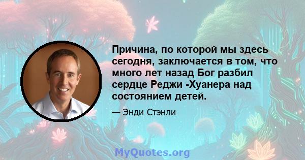 Причина, по которой мы здесь сегодня, заключается в том, что много лет назад Бог разбил сердце Реджи -Хуанера над состоянием детей.