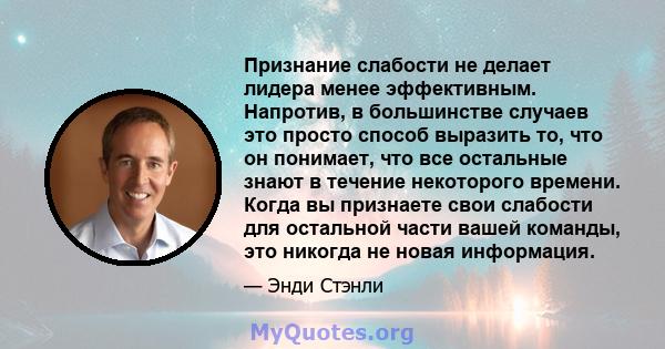 Признание слабости не делает лидера менее эффективным. Напротив, в большинстве случаев это просто способ выразить то, что он понимает, что все остальные знают в течение некоторого времени. Когда вы признаете свои