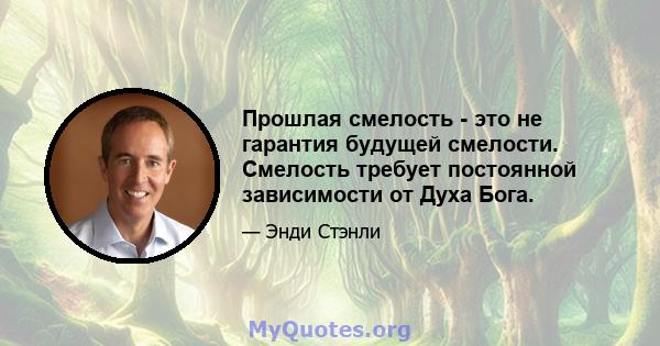 Прошлая смелость - это не гарантия будущей смелости. Смелость требует постоянной зависимости от Духа Бога.