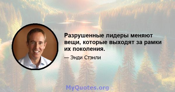 Разрушенные лидеры меняют вещи, которые выходят за рамки их поколения.