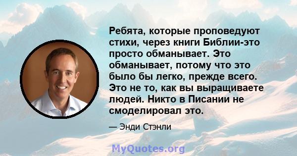 Ребята, которые проповедуют стихи, через книги Библии-это просто обманывает. Это обманывает, потому что это было бы легко, прежде всего. Это не то, как вы выращиваете людей. Никто в Писании не смоделировал это.