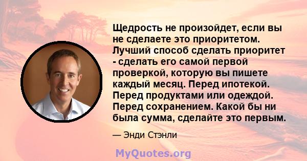 Щедрость не произойдет, если вы не сделаете это приоритетом. Лучший способ сделать приоритет - сделать его самой первой проверкой, которую вы пишете каждый месяц. Перед ипотекой. Перед продуктами или одеждой. Перед