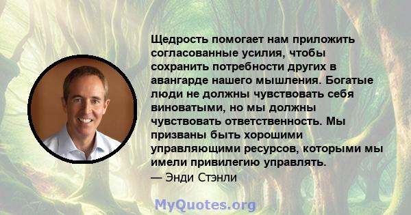 Щедрость помогает нам приложить согласованные усилия, чтобы сохранить потребности других в авангарде нашего мышления. Богатые люди не должны чувствовать себя виноватыми, но мы должны чувствовать ответственность. Мы