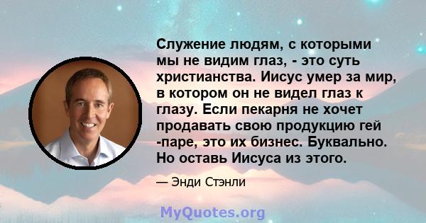 Служение людям, с которыми мы не видим глаз, - это суть христианства. Иисус умер за мир, в котором он не видел глаз к глазу. Если пекарня не хочет продавать свою продукцию гей -паре, это их бизнес. Буквально. Но оставь