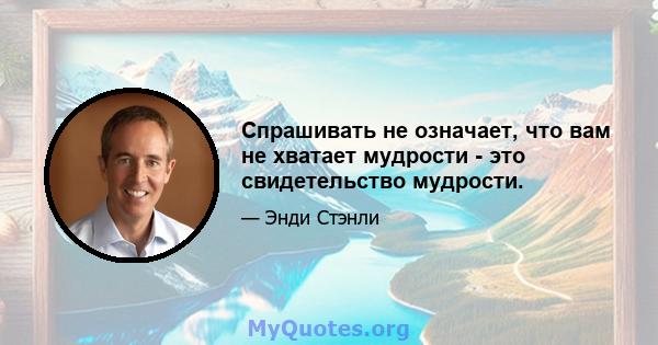 Спрашивать не означает, что вам не хватает мудрости - это свидетельство мудрости.