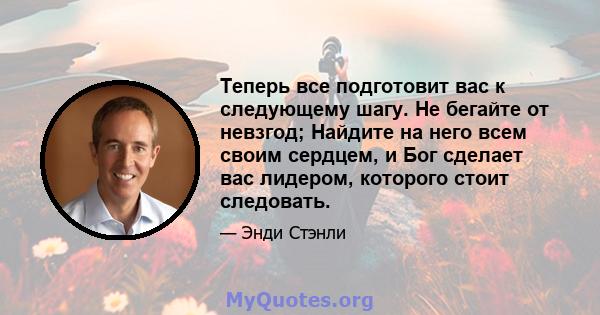 Теперь все подготовит вас к следующему шагу. Не бегайте от невзгод; Найдите на него всем своим сердцем, и Бог сделает вас лидером, которого стоит следовать.