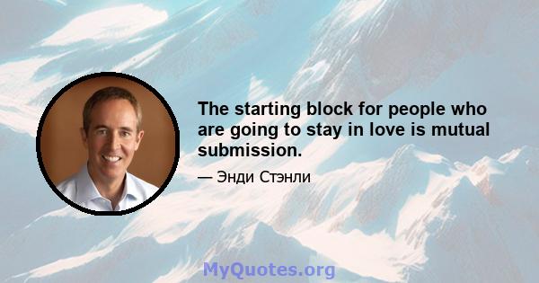 The starting block for people who are going to stay in love is mutual submission.