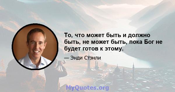 То, что может быть и должно быть, не может быть, пока Бог не будет готов к этому.