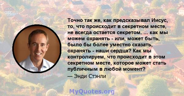 Точно так же, как предсказывал Иисус, то, что происходит в секретном месте, не всегда остается секретом. ... как мы можем охранять - или, может быть, было бы более уместно сказать, охранять - наши сердца? Как мы