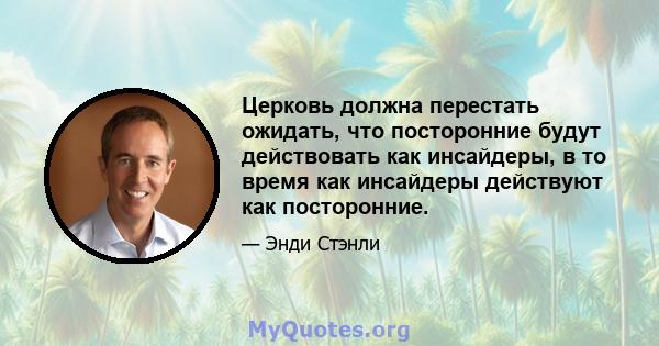 Церковь должна перестать ожидать, что посторонние будут действовать как инсайдеры, в то время как инсайдеры действуют как посторонние.