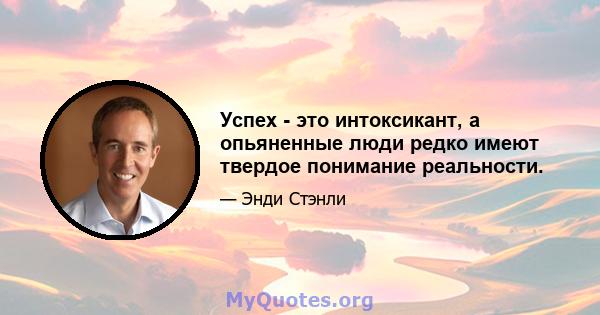 Успех - это интоксикант, а опьяненные люди редко имеют твердое понимание реальности.