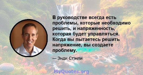 В руководстве всегда есть проблемы, которые необходимо решить, и напряженность, которая будет управляться. Когда вы пытаетесь решить напряжение, вы создаете проблему.