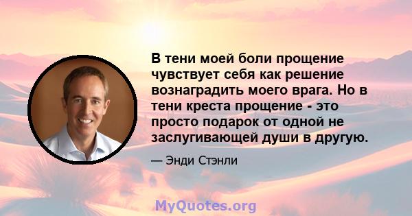 В тени моей боли прощение чувствует себя как решение вознаградить моего врага. Но в тени креста прощение - это просто подарок от одной не заслугивающей души в другую.