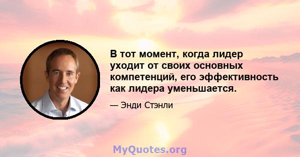 В тот момент, когда лидер уходит от своих основных компетенций, его эффективность как лидера уменьшается.