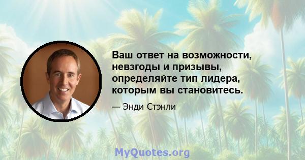 Ваш ответ на возможности, невзгоды и призывы, определяйте тип лидера, которым вы становитесь.