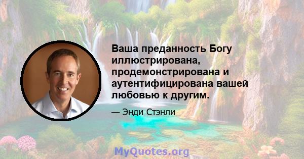 Ваша преданность Богу иллюстрирована, продемонстрирована и аутентифицирована вашей любовью к другим.