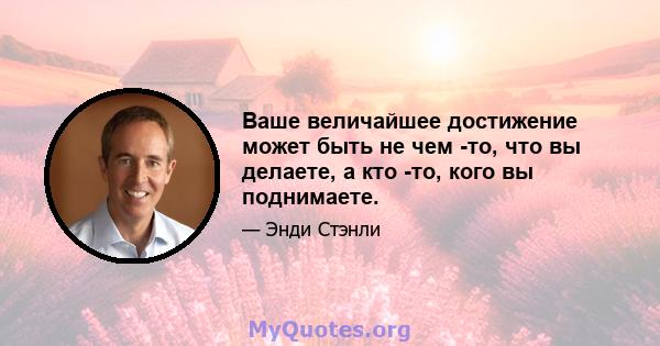 Ваше величайшее достижение может быть не чем -то, что вы делаете, а кто -то, кого вы поднимаете.