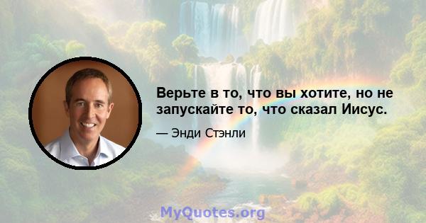 Верьте в то, что вы хотите, но не запускайте то, что сказал Иисус.