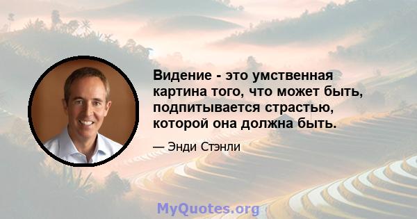 Видение - это умственная картина того, что может быть, подпитывается страстью, которой она должна быть.