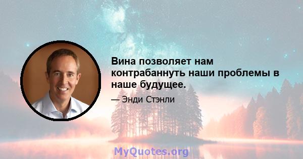 Вина позволяет нам контрабаннуть наши проблемы в наше будущее.