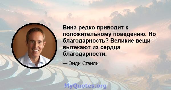 Вина редко приводит к положительному поведению. Но благодарность? Великие вещи вытекают из сердца благодарности.