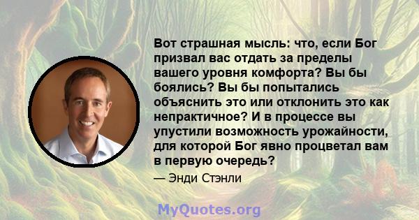 Вот страшная мысль: что, если Бог призвал вас отдать за пределы вашего уровня комфорта? Вы бы боялись? Вы бы попытались объяснить это или отклонить это как непрактичное? И в процессе вы упустили возможность урожайности, 