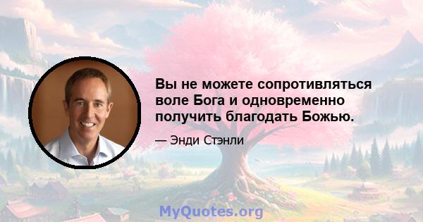 Вы не можете сопротивляться воле Бога и одновременно получить благодать Божью.