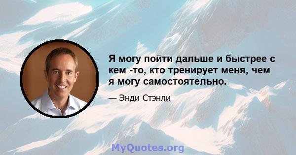 Я могу пойти дальше и быстрее с кем -то, кто тренирует меня, чем я могу самостоятельно.