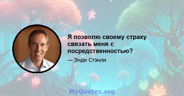 Я позволю своему страху связать меня с посредственностью?