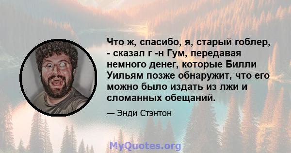 Что ж, спасибо, я, старый гоблер, - сказал г -н Гум, передавая немного денег, которые Билли Уильям позже обнаружит, что его можно было издать из лжи и сломанных обещаний.