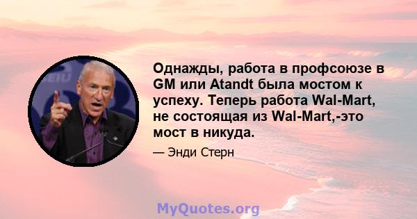 Однажды, работа в профсоюзе в GM или Atandt была мостом к успеху. Теперь работа Wal-Mart, не состоящая из Wal-Mart,-это мост в никуда.