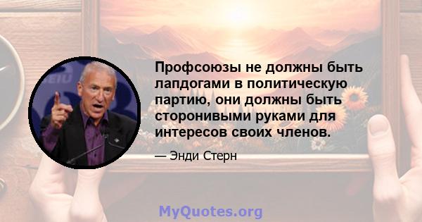 Профсоюзы не должны быть лапдогами в политическую партию, они должны быть сторонивыми руками для интересов своих членов.