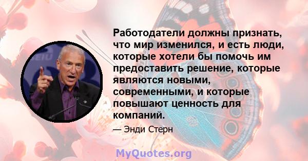 Работодатели должны признать, что мир изменился, и есть люди, которые хотели бы помочь им предоставить решение, которые являются новыми, современными, и которые повышают ценность для компаний.