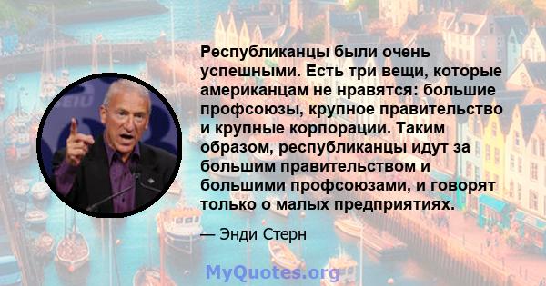 Республиканцы были очень успешными. Есть три вещи, которые американцам не нравятся: большие профсоюзы, крупное правительство и крупные корпорации. Таким образом, республиканцы идут за большим правительством и большими