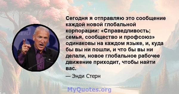 Сегодня я отправляю это сообщение каждой новой глобальной корпорации: «Справедливость; семья, сообщество и профсоюз» одинаковы на каждом языке, и, куда бы вы ни пошли, и что бы вы ни делали, новое глобальное рабочее