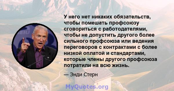 У него нет никаких обязательств, чтобы помешать профсоюзу сговориться с работодателями, чтобы не допустить другого более сильного профсоюза или ведения переговоров с контрактами с более низкой оплатой и стандартами,