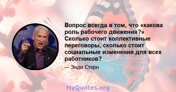 Вопрос всегда в том, что «какова роль рабочего движения?» Сколько стоит коллективные переговоры, сколько стоит социальные изменения для всех работников?