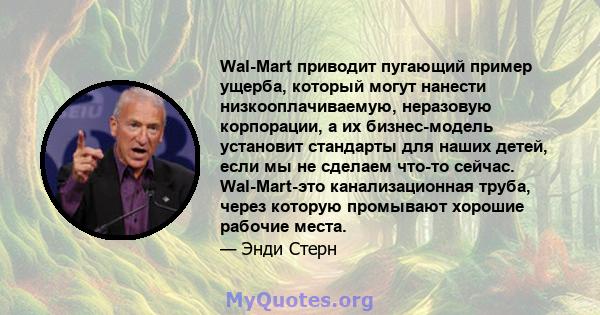 Wal-Mart приводит пугающий пример ущерба, который могут нанести низкооплачиваемую, неразовую корпорации, а их бизнес-модель установит стандарты для наших детей, если мы не сделаем что-то сейчас. Wal-Mart-это