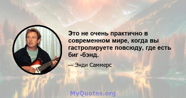 Это не очень практично в современном мире, когда вы гастролируете повсюду, где есть биг -бэнд.